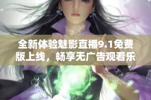全新体验魅影直播9.1免费版上线，畅享无广告观看乐趣