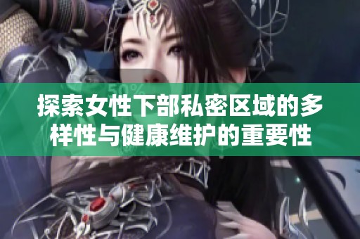 探索女性下部私密区域的多样性与健康维护的重要性