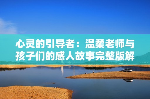 心灵的引导者：温柔老师与孩子们的感人故事完整版解析