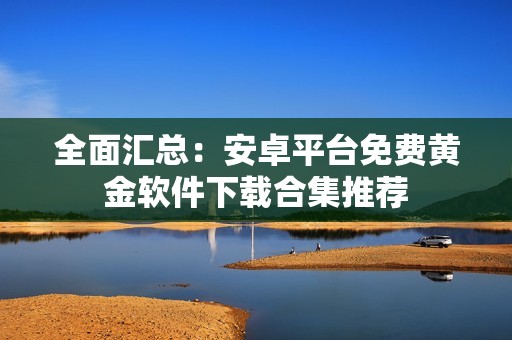 全面汇总：安卓平台免费黄金软件下载合集推荐