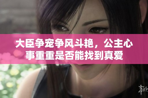 大臣争宠争风斗艳，公主心事重重是否能找到真爱
