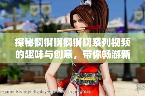 探秘锕锕锕锕锕锕系列视频的趣味与创意，带你畅游新体验