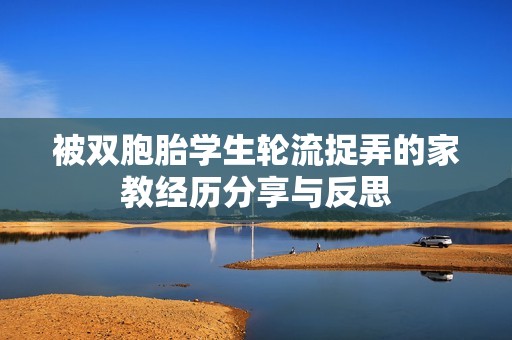 被双胞胎学生轮流捉弄的家教经历分享与反思