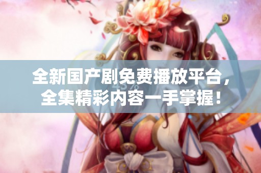 全新国产剧免费播放平台，全集精彩内容一手掌握！