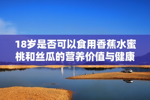 18岁是否可以食用香蕉水蜜桃和丝瓜的营养价值与健康分析
