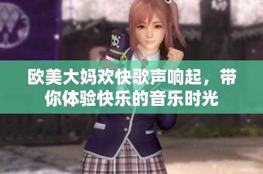 欧美大妈欢快歌声响起，带你体验快乐的音乐时光
