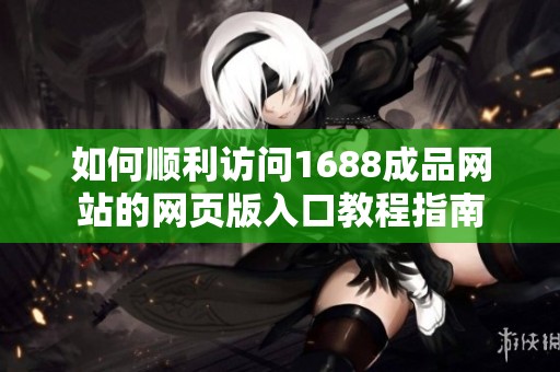 如何顺利访问1688成品网站的网页版入口教程指南
