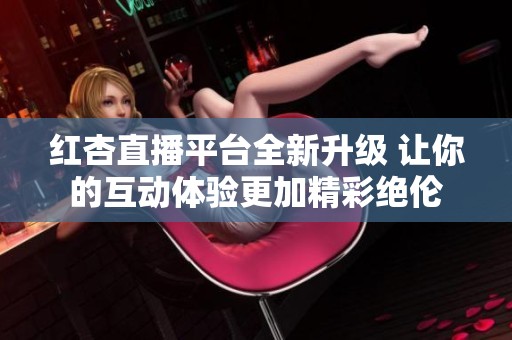 红杏直播平台全新升级 让你的互动体验更加精彩绝伦