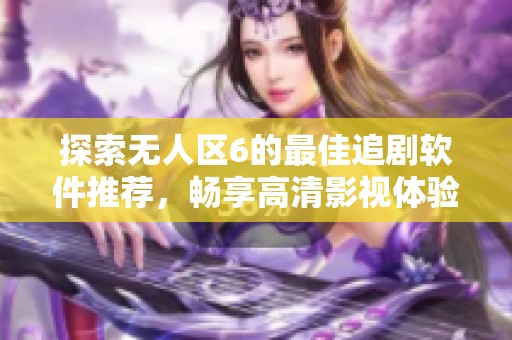 探索无人区6的最佳追剧软件推荐，畅享高清影视体验！
