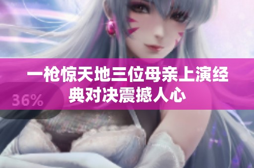 一枪惊天地三位母亲上演经典对决震撼人心