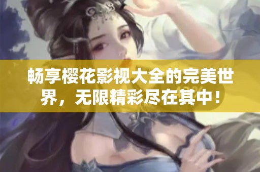 畅享樱花影视大全的完美世界，无限精彩尽在其中！