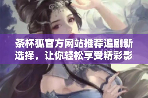 茶杯狐官方网站推荐追剧新选择，让你轻松享受精彩影视内容