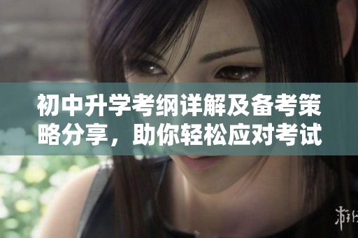 初中升学考纲详解及备考策略分享，助你轻松应对考试挑战