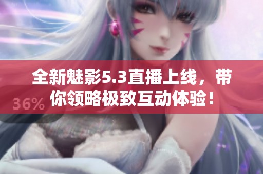 全新魅影5.3直播上线，带你领略极致互动体验！