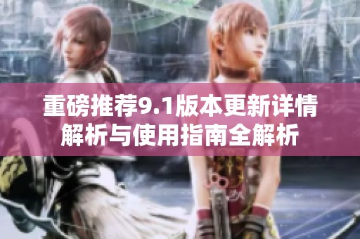 重磅推荐9.1版本更新详情解析与使用指南全解析