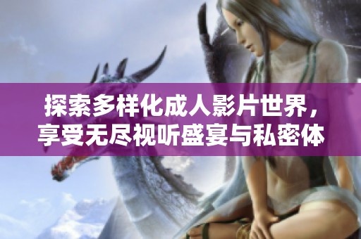 探索多样化成人影片世界，享受无尽视听盛宴与私密体验