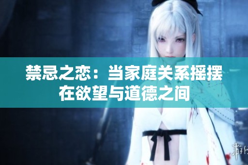 禁忌之恋：当家庭关系摇摆在欲望与道德之间