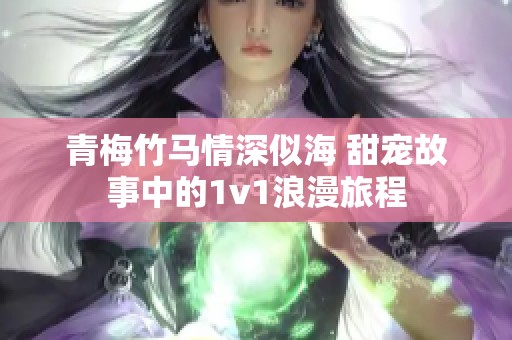 青梅竹马情深似海 甜宠故事中的1v1浪漫旅程