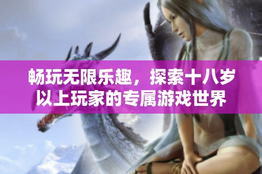 畅玩无限乐趣，探索十八岁以上玩家的专属游戏世界