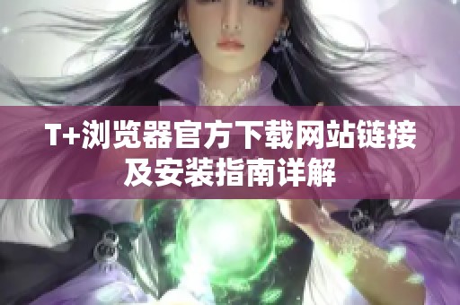 T+浏览器官方下载网站链接及安装指南详解