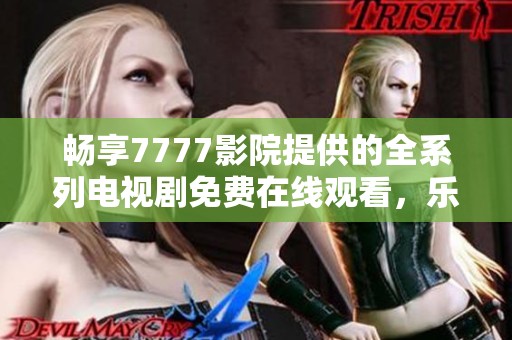 畅享7777影院提供的全系列电视剧免费在线观看，乐享精彩不停！
