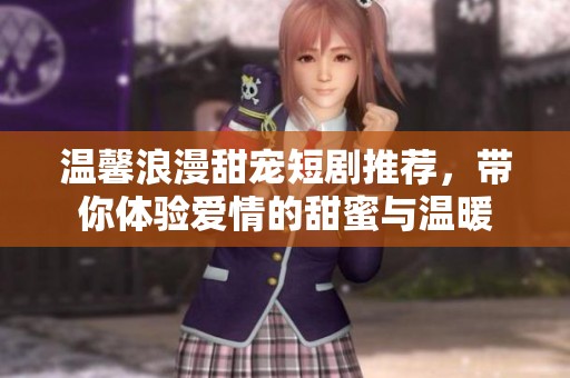 温馨浪漫甜宠短剧推荐，带你体验爱情的甜蜜与温暖