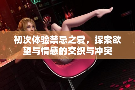 初次体验禁忌之爱，探索欲望与情感的交织与冲突