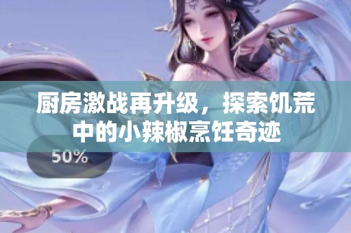 厨房激战再升级，探索饥荒中的小辣椒烹饪奇迹