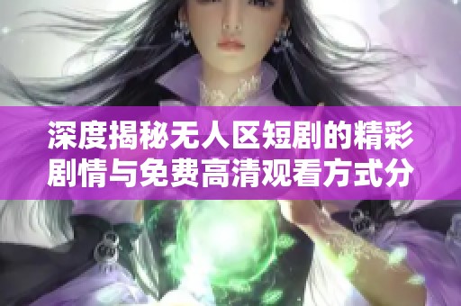 深度揭秘无人区短剧的精彩剧情与免费高清观看方式分享