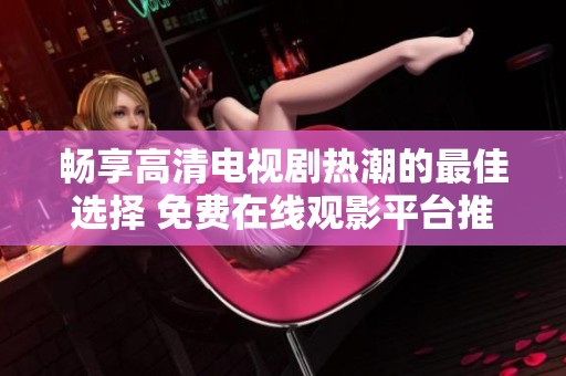 畅享高清电视剧热潮的最佳选择 免费在线观影平台推荐