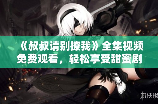 《叔叔请别撩我》全集视频免费观看，轻松享受甜蜜剧情。