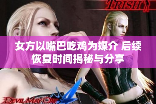女方以嘴巴吃鸡为媒介 后续恢复时间揭秘与分享