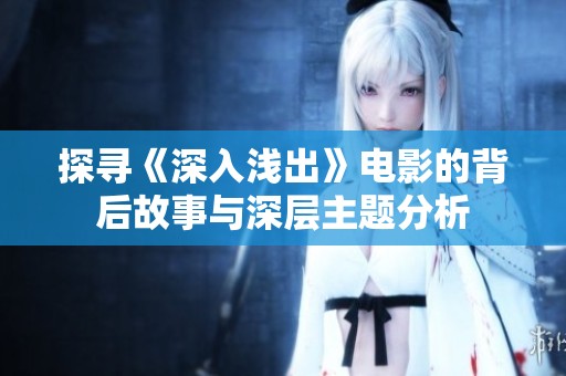 探寻《深入浅出》电影的背后故事与深层主题分析
