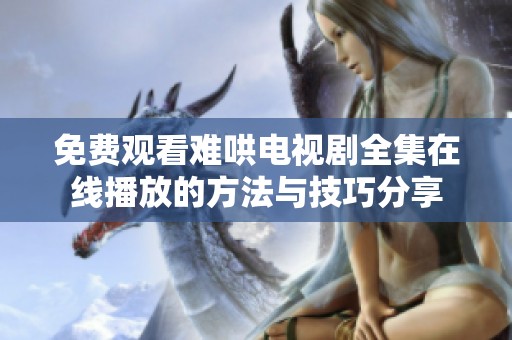 免费观看难哄电视剧全集在线播放的方法与技巧分享
