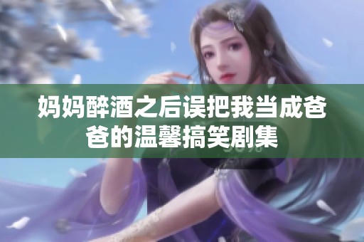 妈妈醉酒之后误把我当成爸爸的温馨搞笑剧集