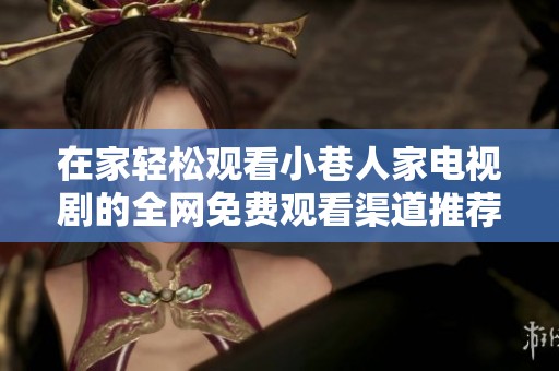 在家轻松观看小巷人家电视剧的全网免费观看渠道推荐