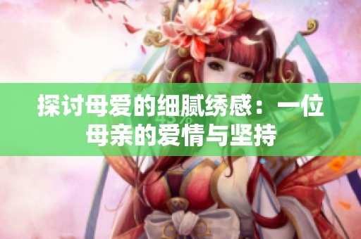 探讨母爱的细腻绣感：一位母亲的爱情与坚持