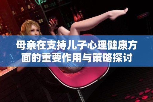 母亲在支持儿子心理健康方面的重要作用与策略探讨