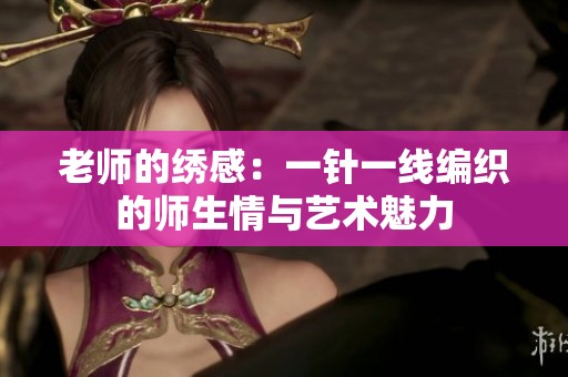 老师的绣感：一针一线编织的师生情与艺术魅力