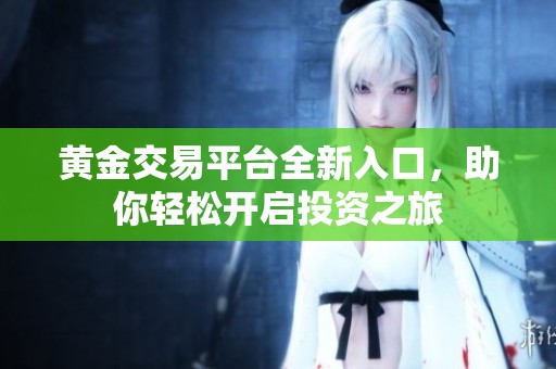 黄金交易平台全新入口，助你轻松开启投资之旅