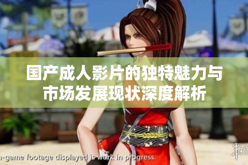 国产成人影片的独特魅力与市场发展现状深度解析