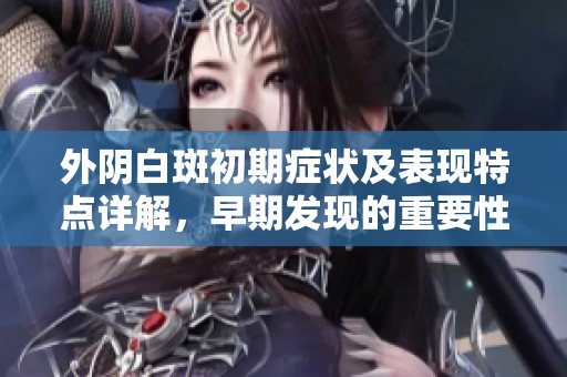 外阴白斑初期症状及表现特点详解，早期发现的重要性
