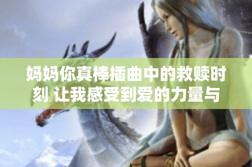 妈妈你真棒插曲中的救赎时刻 让我感受到爱的力量与温暖