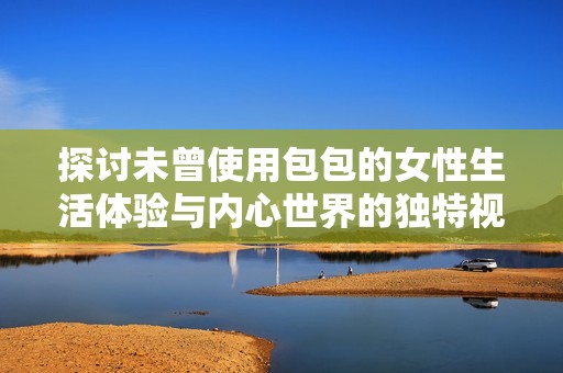 探讨未曾使用包包的女性生活体验与内心世界的独特视角