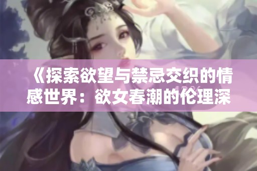 《探索欲望与禁忌交织的情感世界：欲女春潮的伦理深思》