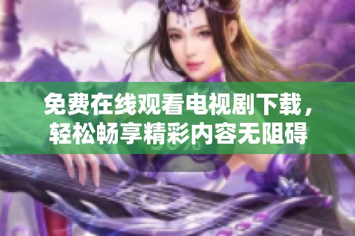 免费在线观看电视剧下载，轻松畅享精彩内容无阻碍