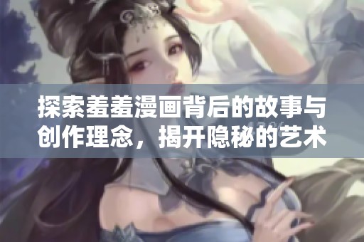 探索羞羞漫画背后的故事与创作理念，揭开隐秘的艺术面纱