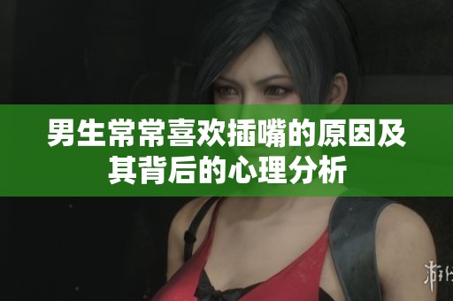 男生常常喜欢插嘴的原因及其背后的心理分析