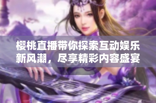 樱桃直播带你探索互动娱乐新风潮，尽享精彩内容盛宴