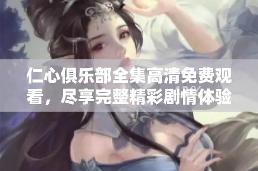 仁心俱乐部全集高清免费观看，尽享完整精彩剧情体验